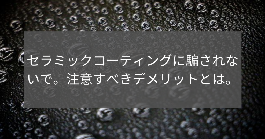 セラミックコーティングに騙されないで。注意すべきデメリットとは。