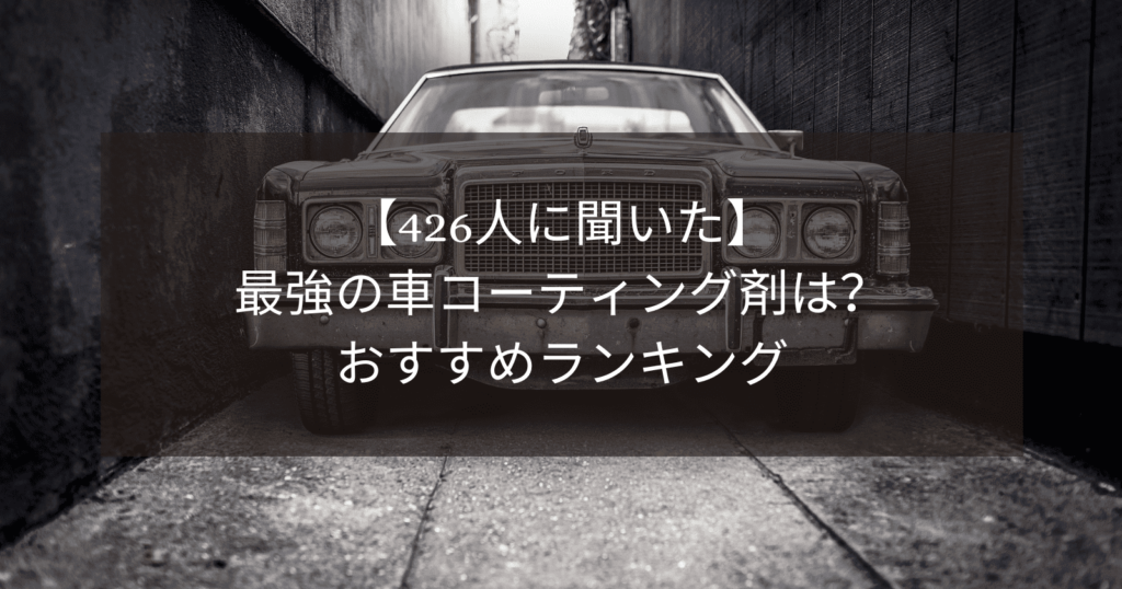 【426人に聞いた】最強の車コーティング剤は？おすすめランキング