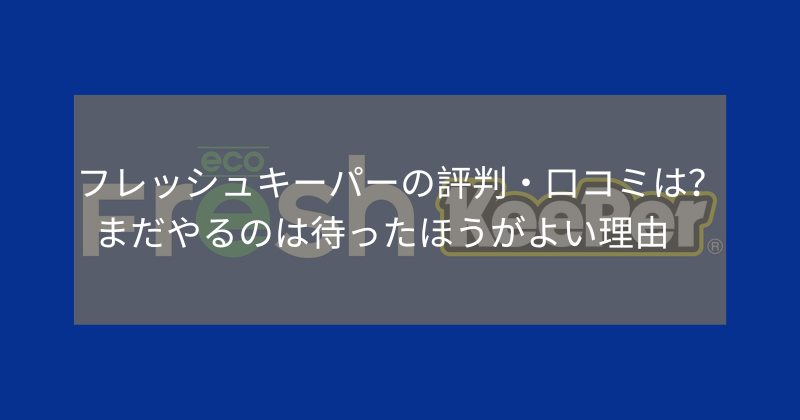 フレッシュキーパーの評判・口コミは？まだやるのは待ったほうがよい理由
